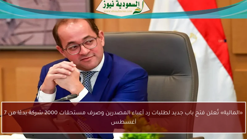 «المالية» تُعلن فتح باب جديد لطلبات رد أعباء المصدرين وصرف مستحقات 2000 شركة بدءًا من 7 أغسطس