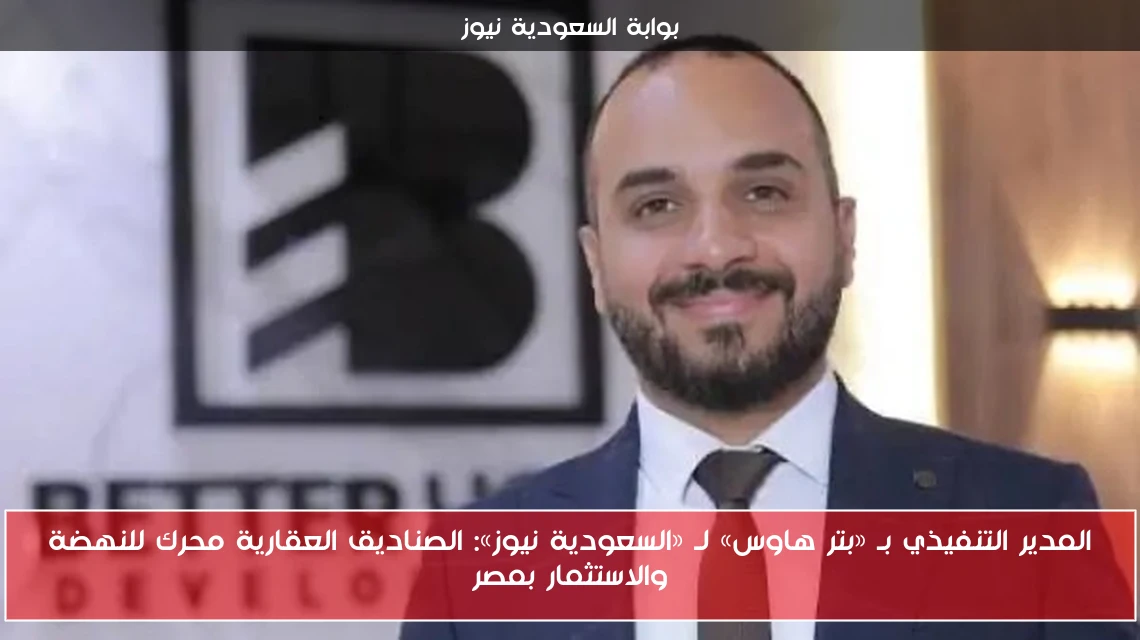 المدير التنفيذي بـ «بتر هاوس» لـ «السعودية نيوز»: الصناديق العقارية محرك للنهضة والاستثمار بمصر