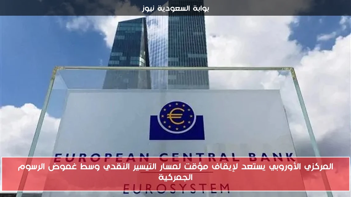 المركزي الأوروبي يستعد لإيقاف مؤقت لمسار التيسير النقدي وسط غموض الرسوم الجمركية