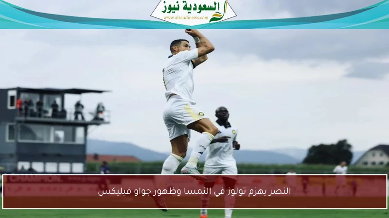 النصر يهزم تولوز في النمسا وظهور جواو فيليكس