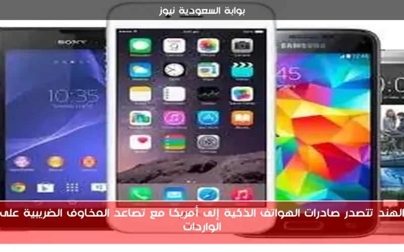 الهند تتصدر صادرات الهواتف الذكية إلى أمريكا مع تصاعد المخاوف الضريبية على الواردات