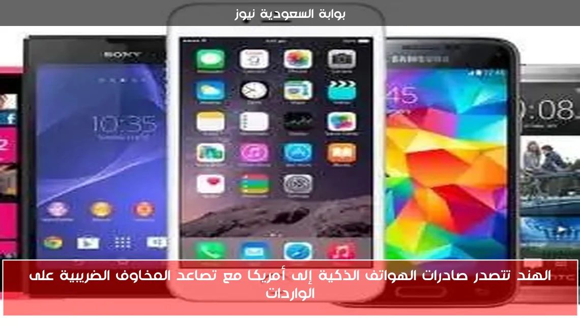 الهند تتصدر صادرات الهواتف الذكية إلى أمريكا مع تصاعد المخاوف الضريبية على الواردات