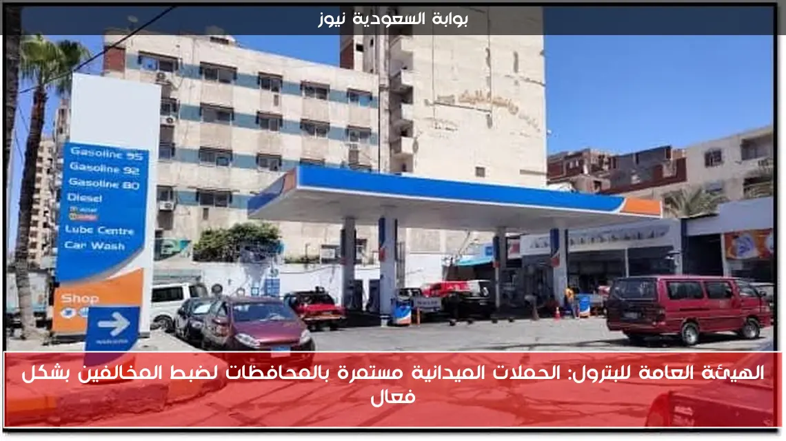 الهيئة العامة للبترول: الحملات الميدانية مستمرة بالمحافظات لضبط المخالفين بشكل فعال