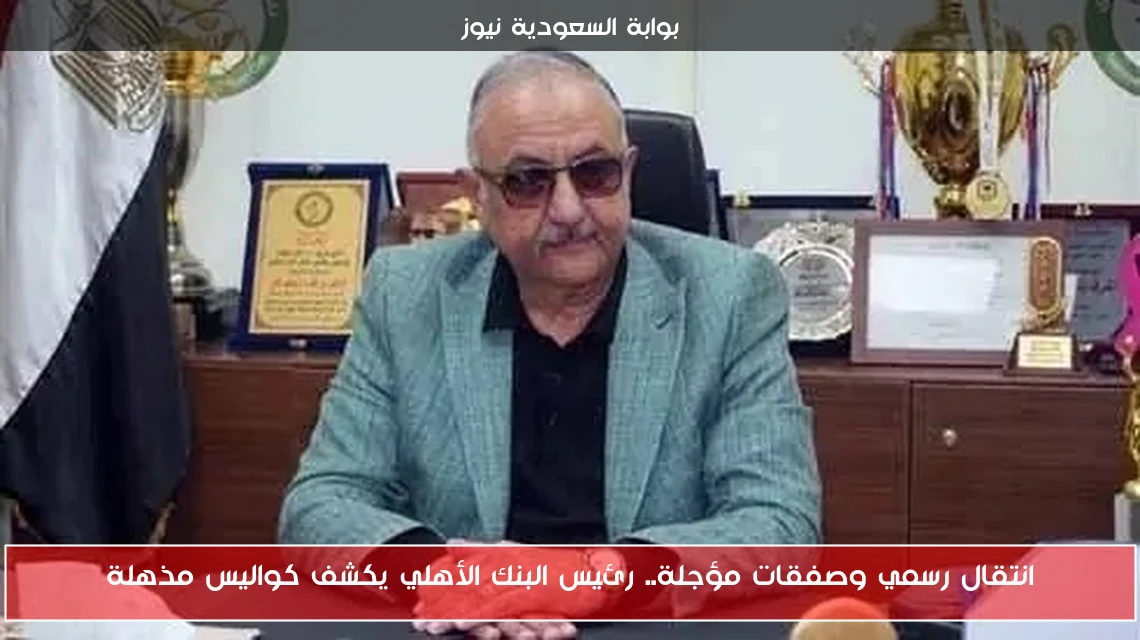 انتقال رسمي وصفقات مؤجلة.. رئيس البنك الأهلي يكشف كواليس مذهلة