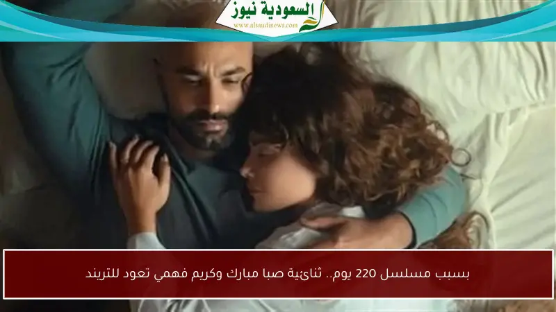 بسبب مسلسل 220 يوم.. ثنائية صبا مبارك وكريم فهمي تعود للتريند