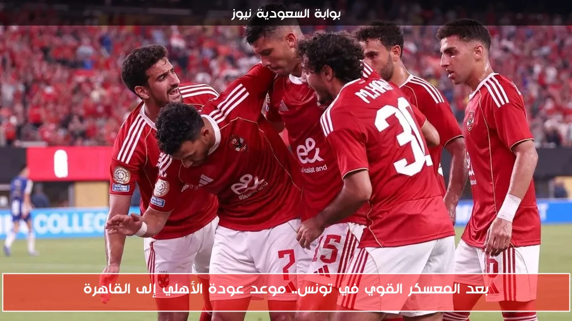 بعد المعسكر القوي في تونس.. موعد عودة الأهلي إلى القاهرة