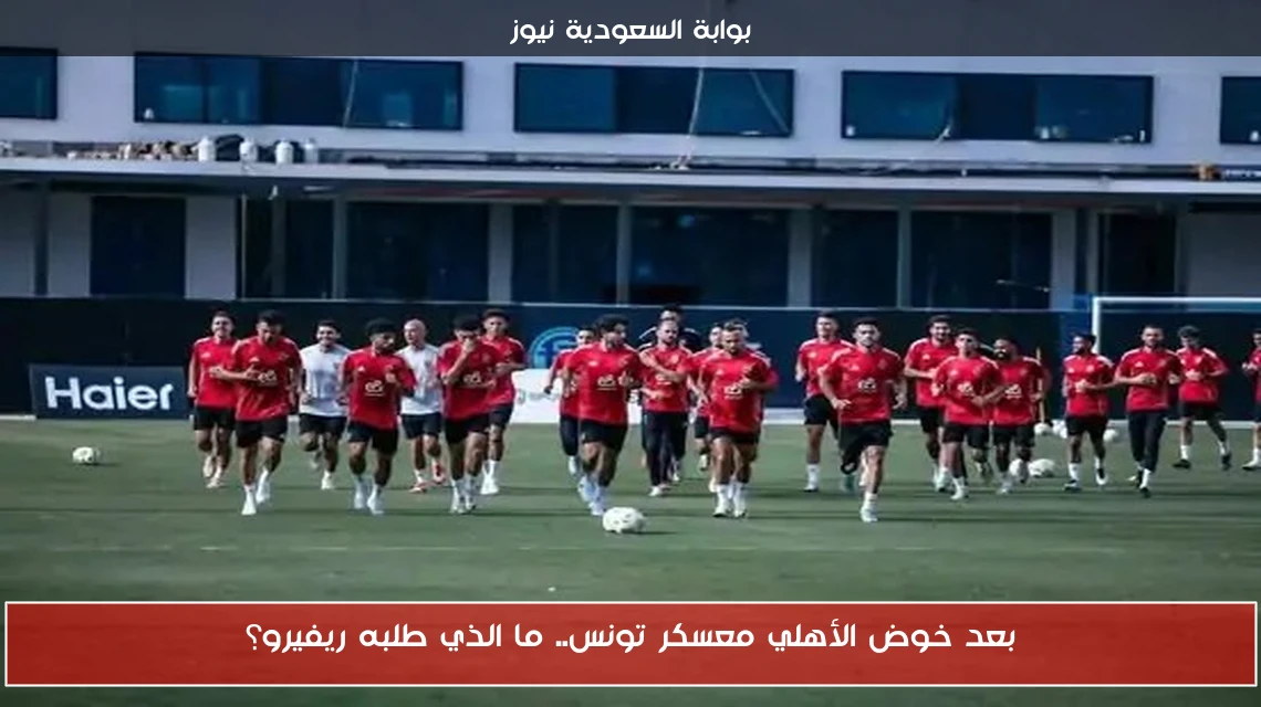 بعد خوض الأهلي معسكر تونس.. ما الذي طلبه ريفيرو؟