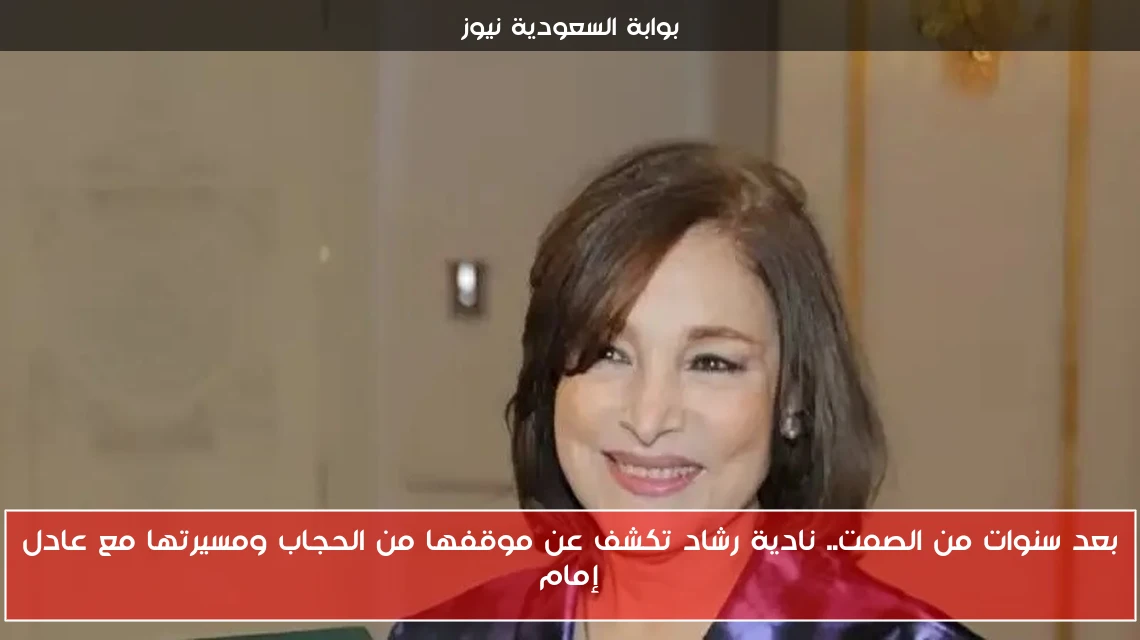 بعد سنوات من الصمت.. نادية رشاد تكشف عن موقفها من الحجاب ومسيرتها مع عادل إمام