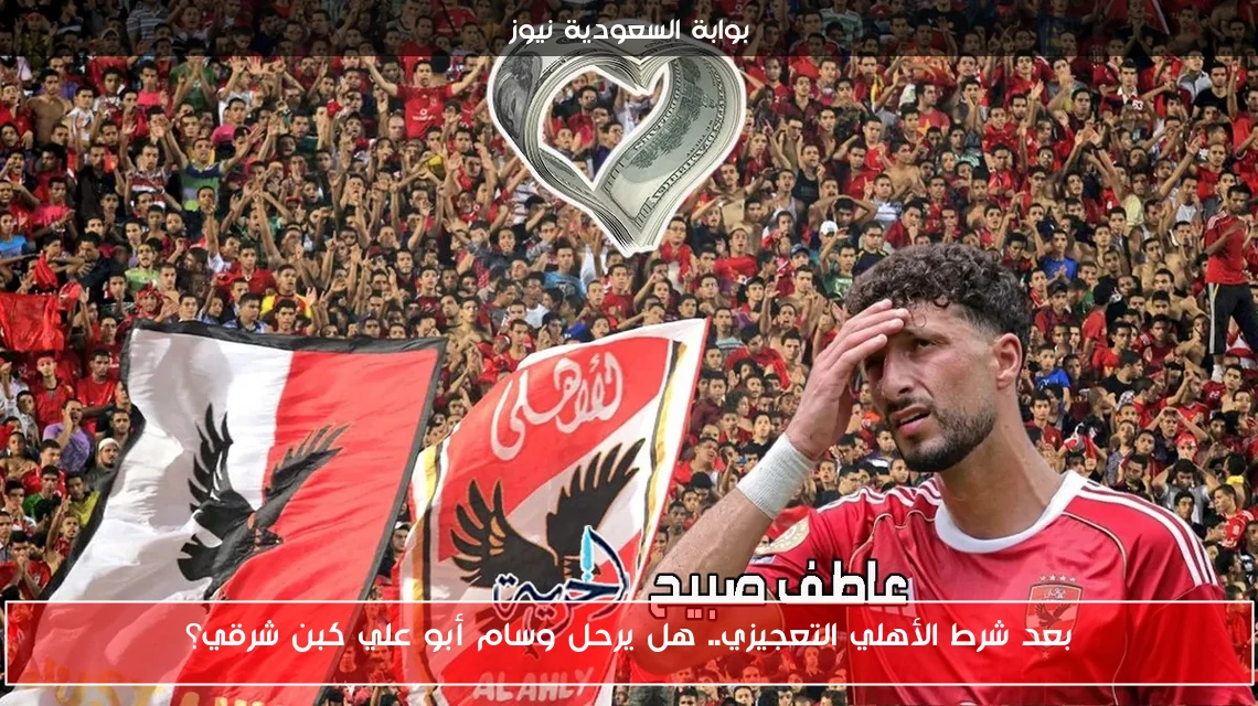 بعد شرط الأهلي التعجيزي.. هل يرحل وسام أبو علي كبن شرقي؟