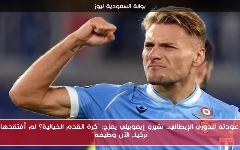 بعد عودته للدوري الإيطالي.. تشيرو إيموبيلي يمزح: “كرة القدم الخيالية؟ لم أفتقدها في تركيا.. الآن وظيفة”