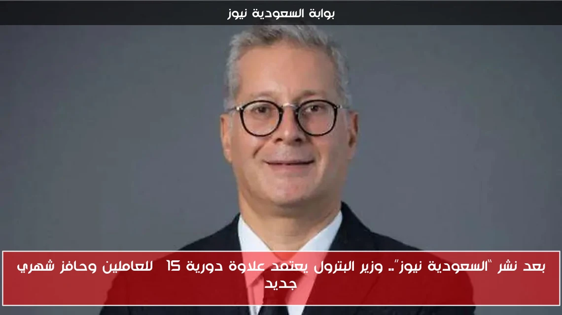 بعد نشر “السعودية نيوز”.. وزير البترول يعتمد علاوة دورية 15% للعاملين وحافز شهري جديد