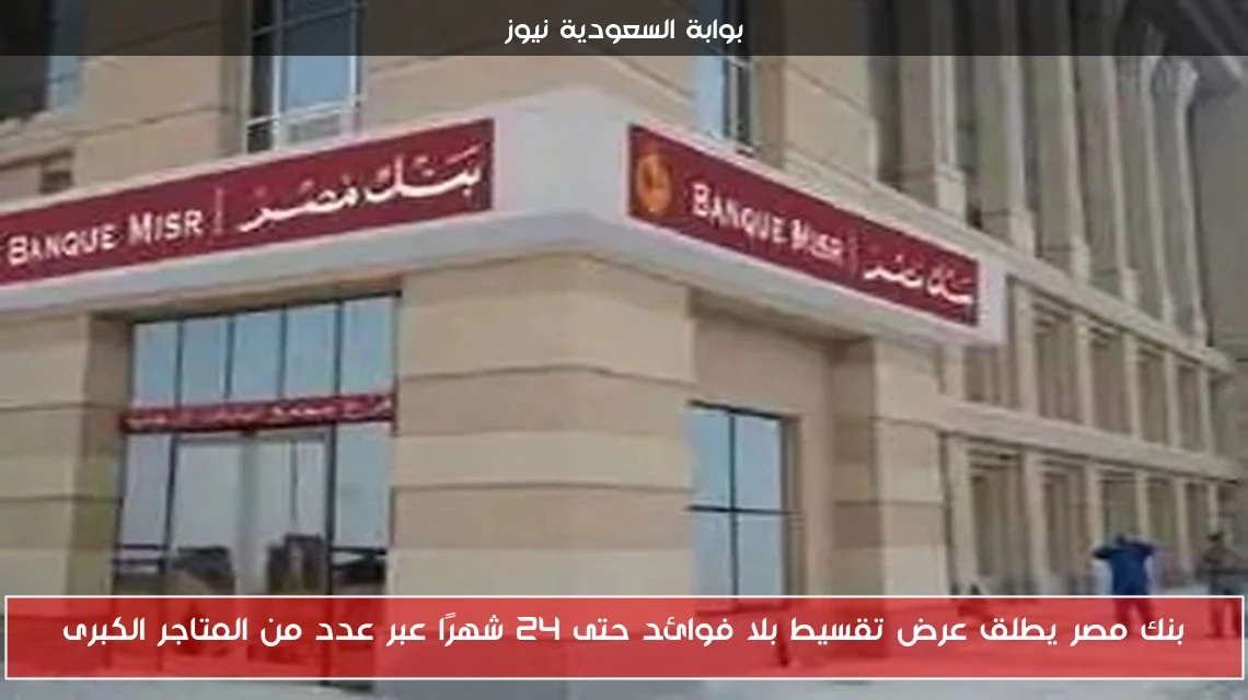 بنك مصر يطلق عرض تقسيط بلا فوائد حتى 24 شهرًا عبر عدد من المتاجر الكبرى