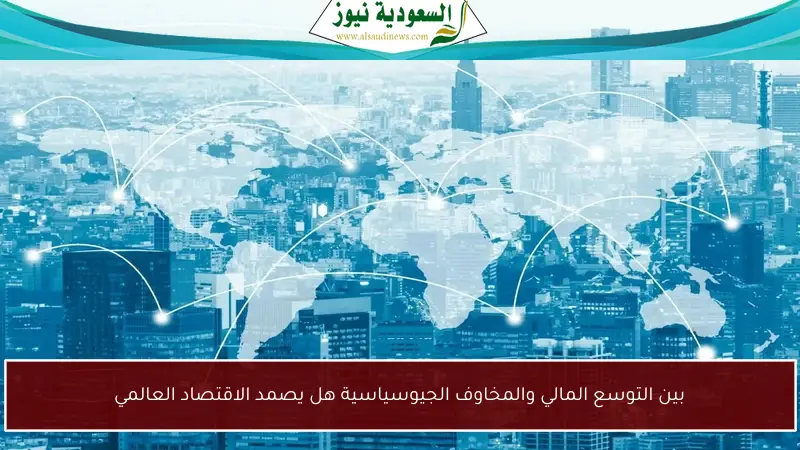 بين التوسع المالي والمخاوف الجيوسياسية هل يصمد الاقتصاد العالمي