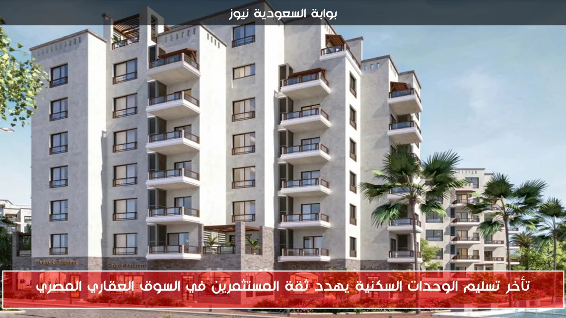 تأخر تسليم الوحدات السكنية يهدد ثقة المستثمرين في السوق العقاري المصري