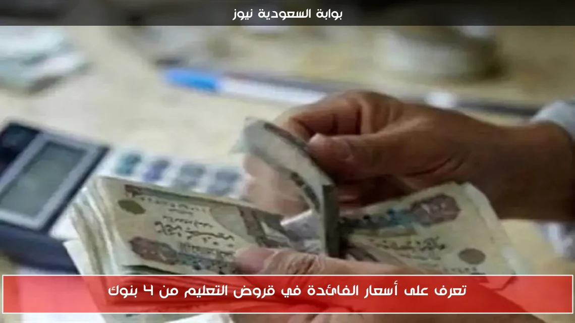 تعرف على أسعار الفائدة في قروض التعليم من 4 بنوك
