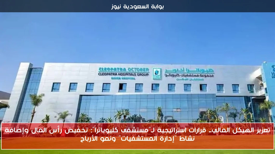 تعزيز الهيكل المالي.. قرارات استراتيجية لـ”مستشفى كليوباترا”: تخفيض رأس المال وإضافة نشاط “إدارة المستشفيات” ونمو الأرباح