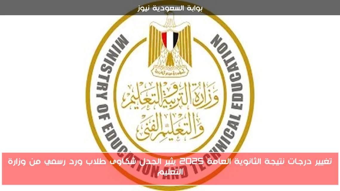 تغيير درجات نتيجة الثانوية العامة 2025 يثير الجدل شكاوى طلاب ورد رسمي من وزارة التعليم