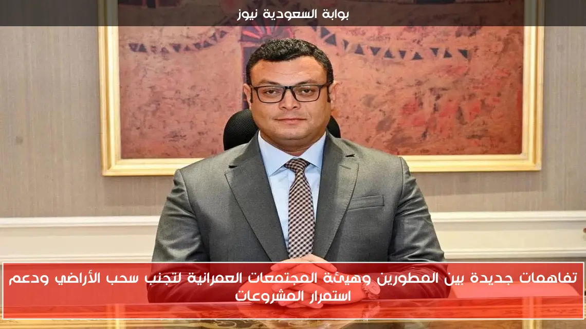 تفاهمات جديدة بين المطورين وهيئة المجتمعات العمرانية لتجنب سحب الأراضي ودعم استمرار المشروعات