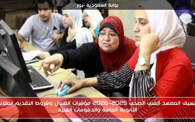 تنسيق المعهد الفني الصحي 2025-2026 مؤشرات القبول وشروط التقديم لطلاب الثانوية العامة والدبلومات الفنية