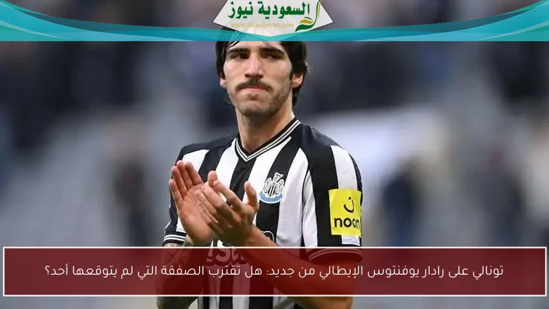 تونالي على رادار يوفنتوس الإيطالي من جديد: هل تقترب الصفقة التي لم يتوقعها أحد؟