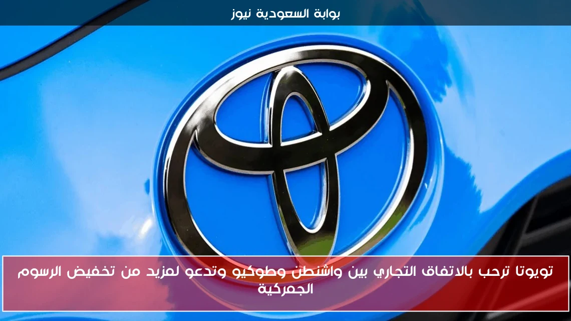 تويوتا ترحب بالاتفاق التجاري بين واشنطن وطوكيو وتدعو لمزيد من تخفيض الرسوم الجمركية