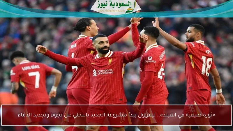 «ثورة صيفية في آنفيلد».. ليفربول يبدأ مشروعه الجديد بالتخلي عن نجوم وتجديد الدماء