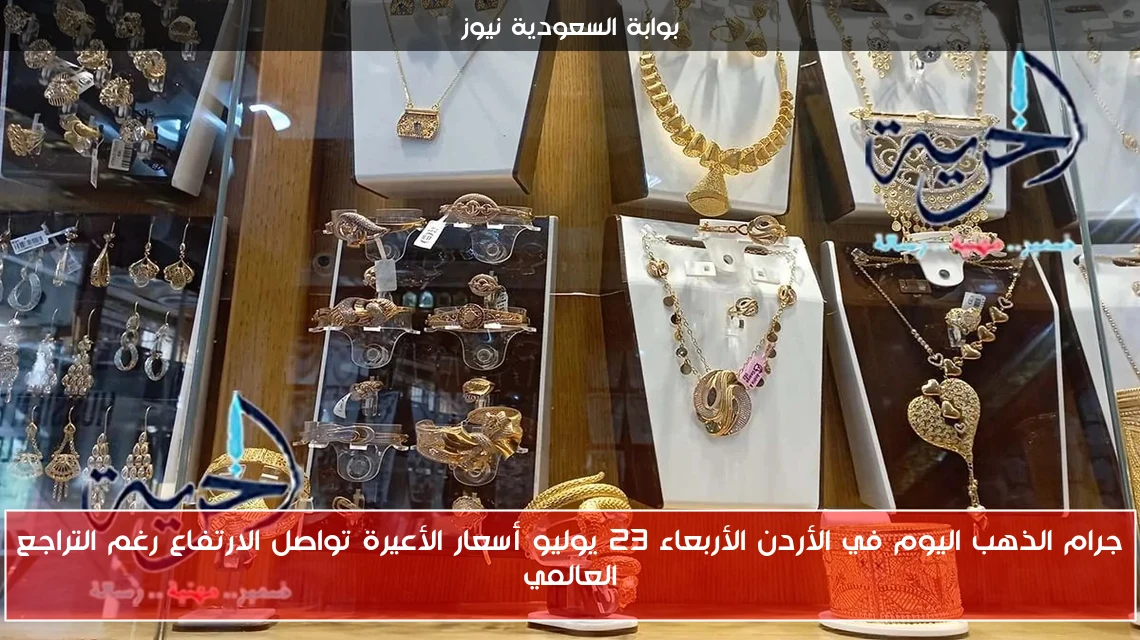 جرام الذهب اليوم في الأردن الأربعاء 23 يوليو أسعار الأعيرة تواصل الارتفاع رغم التراجع العالمي