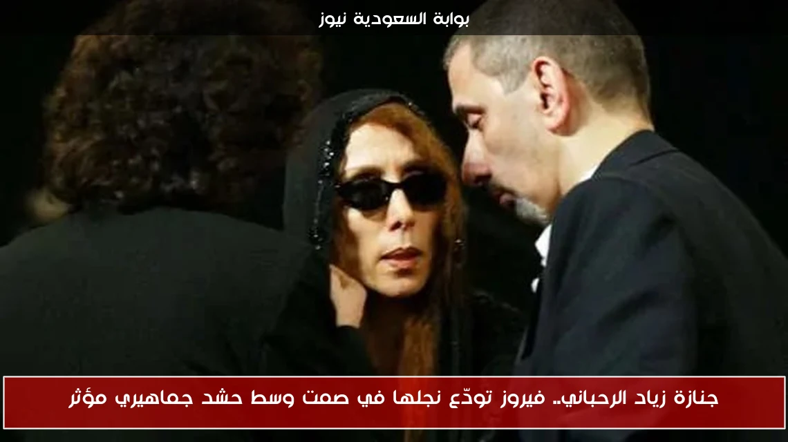 جنازة زياد الرحباني.. فيروز تودّع نجلها في صمت وسط حشد جماهيري مؤثر