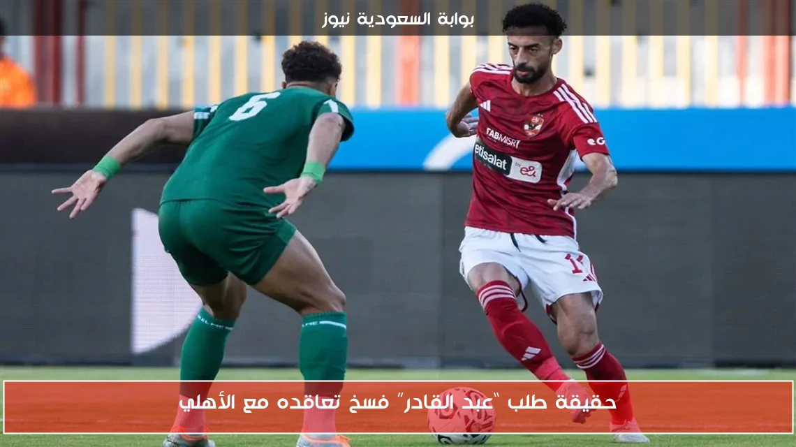 حقيقة طلب “عبد القادر” فسخ تعاقده مع الأهلي
