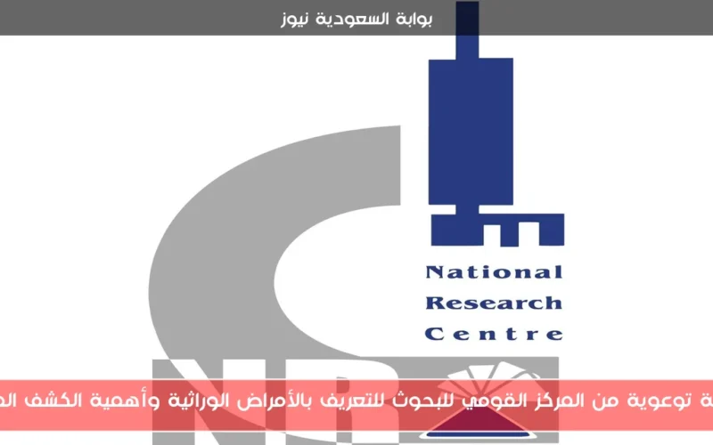 حملة توعوية من المركز القومي للبحوث للتعريف بالأمراض الوراثية وأهمية الكشف المبكر