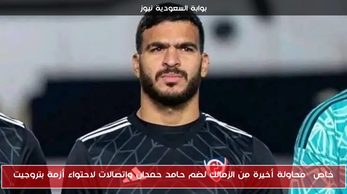 خاص| محاولة أخيرة من الزمالك لضم حامد حمدان واتصالات لاحتواء أزمة بتروجيت