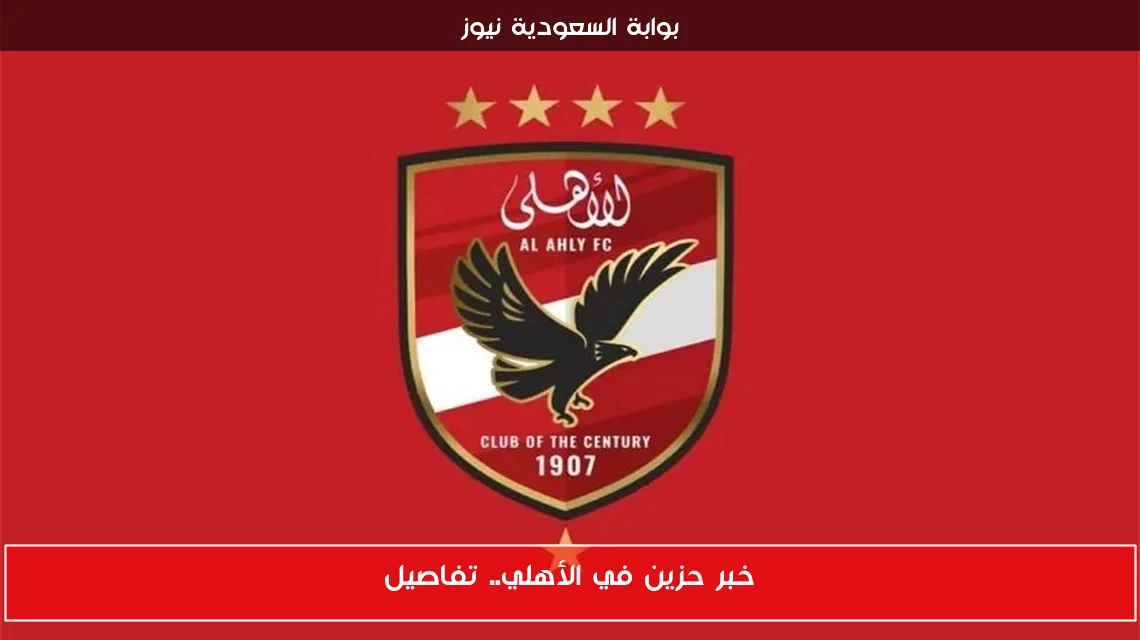 خبر حزين في الأهلي.. تفاصيل