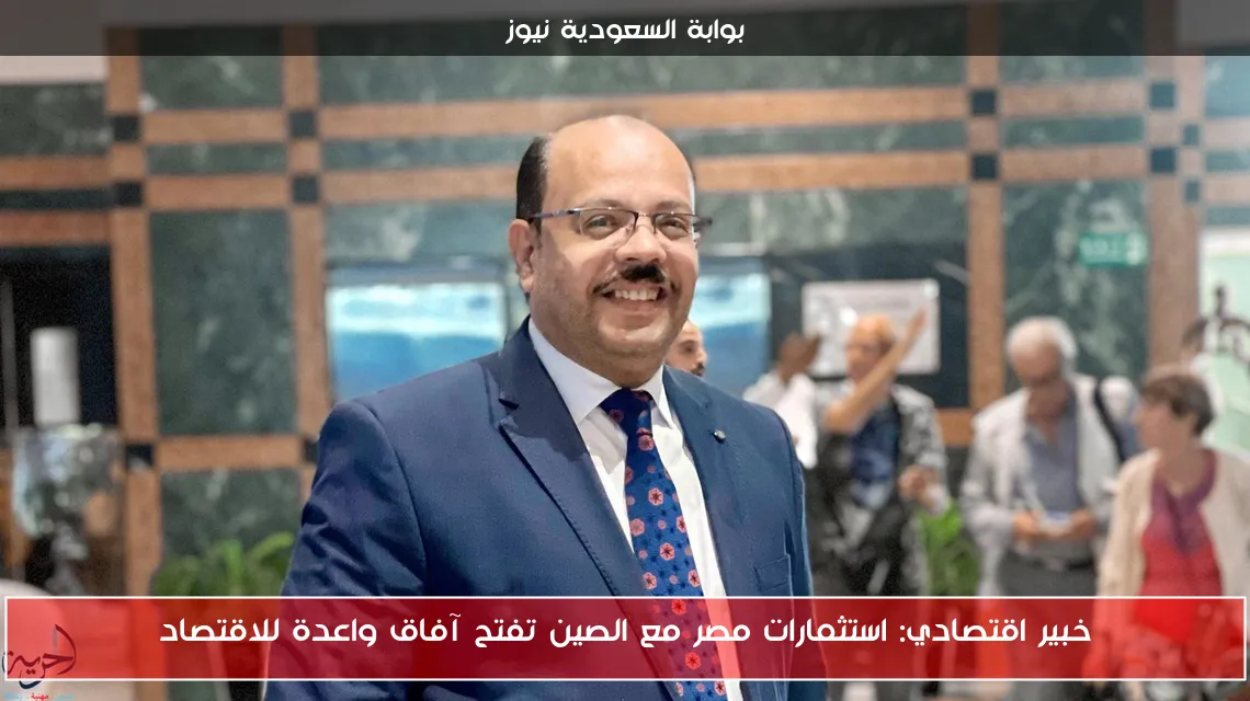 خبير اقتصادي: استثمارات مصر مع الصين تفتح آفاق واعدة للاقتصاد