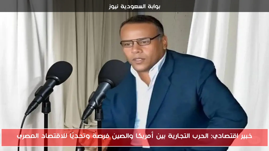 خبير اقتصادي: الحرب التجارية بين أمريكا والصين فرصة وتحديًا للاقتصاد المصري