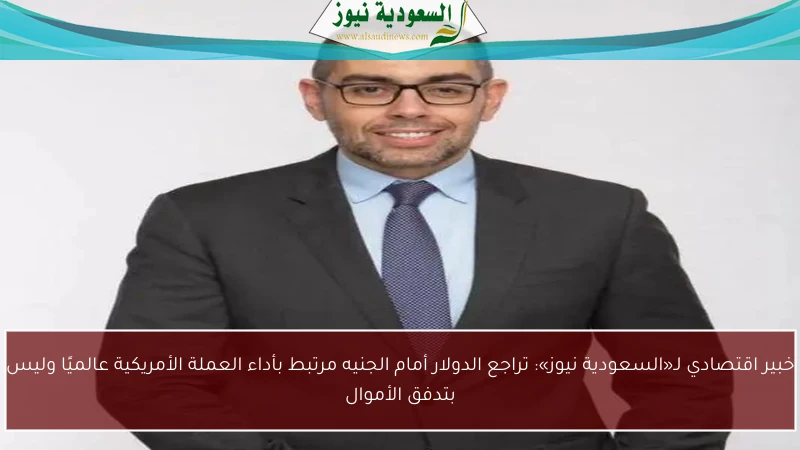 خبير اقتصادي لـ«السعودية نيوز»: تراجع الدولار أمام الجنيه مرتبط بأداء العملة الأمريكية عالميًا وليس بتدفق الأموال
