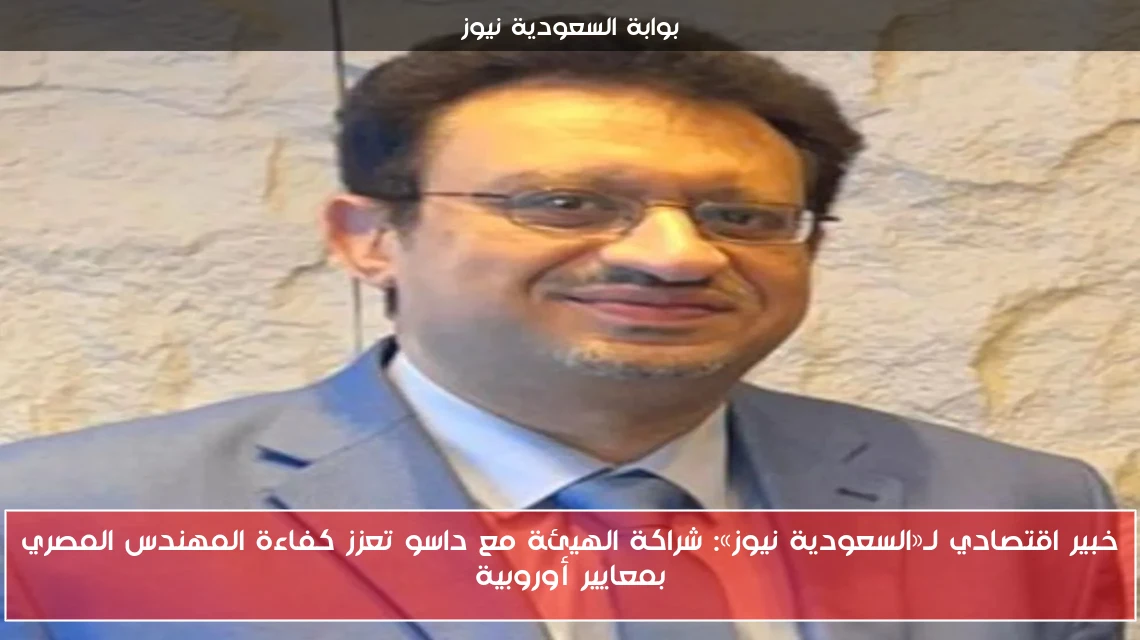 خبير اقتصادي لـ«السعودية نيوز»: شراكة الهيئة مع داسو تعزز كفاءة المهندس المصري بمعايير أوروبية
