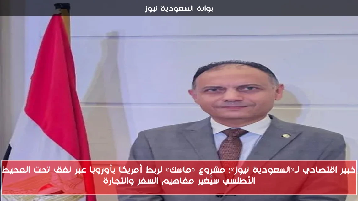 خبير اقتصادي لـ«السعودية نيوز»: مشروع «ماسك» لربط أمريكا بأوروبا عبر نفق تحت المحيط الأطلسي سيُغير مفاهيم السفر والتجارة