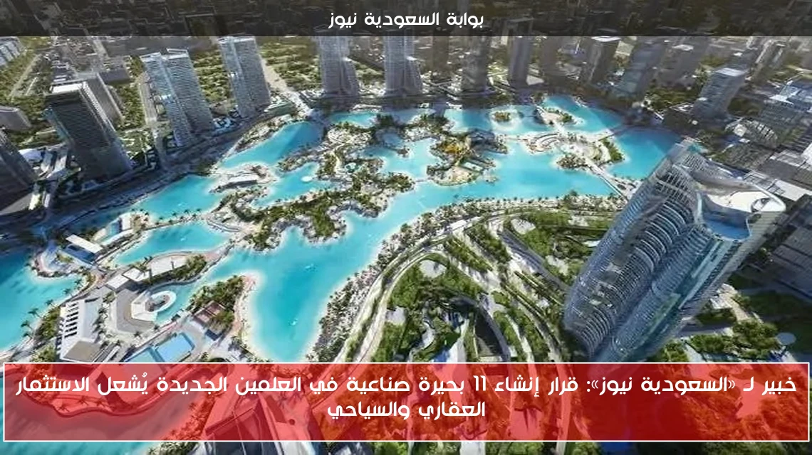 خبير لـ «السعودية نيوز»: قرار إنشاء 11 بحيرة صناعية في العلمين الجديدة يُشعل الاستثمار العقاري والسياحي