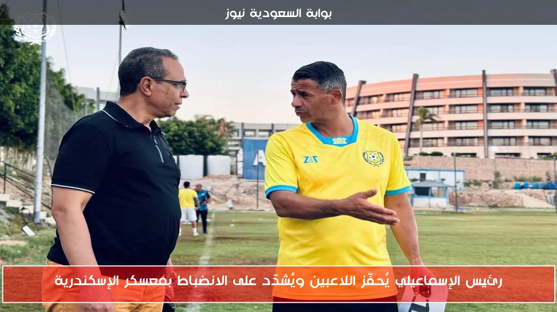 رئيس الإسماعيلي يُحفّز اللاعبين ويُشدّد على الانضباط بمعسكر الإسكندرية