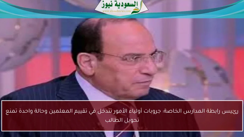 رئيس رابطة المدارس الخاصة: جروبات أولياء الأمور تتدخل في تقييم المعلمين وحالة واحدة تمنع تحويل الطالب