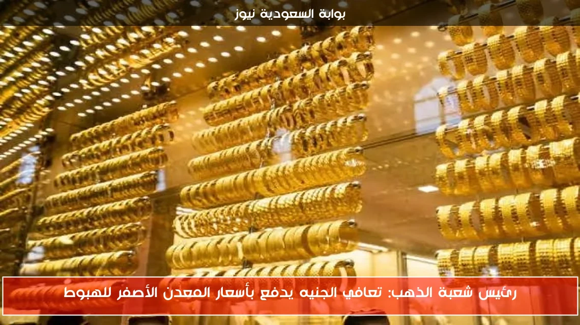 رئيس شعبة الذهب: تعافي الجنيه يدفع بأسعار المعدن الأصفر للهبوط