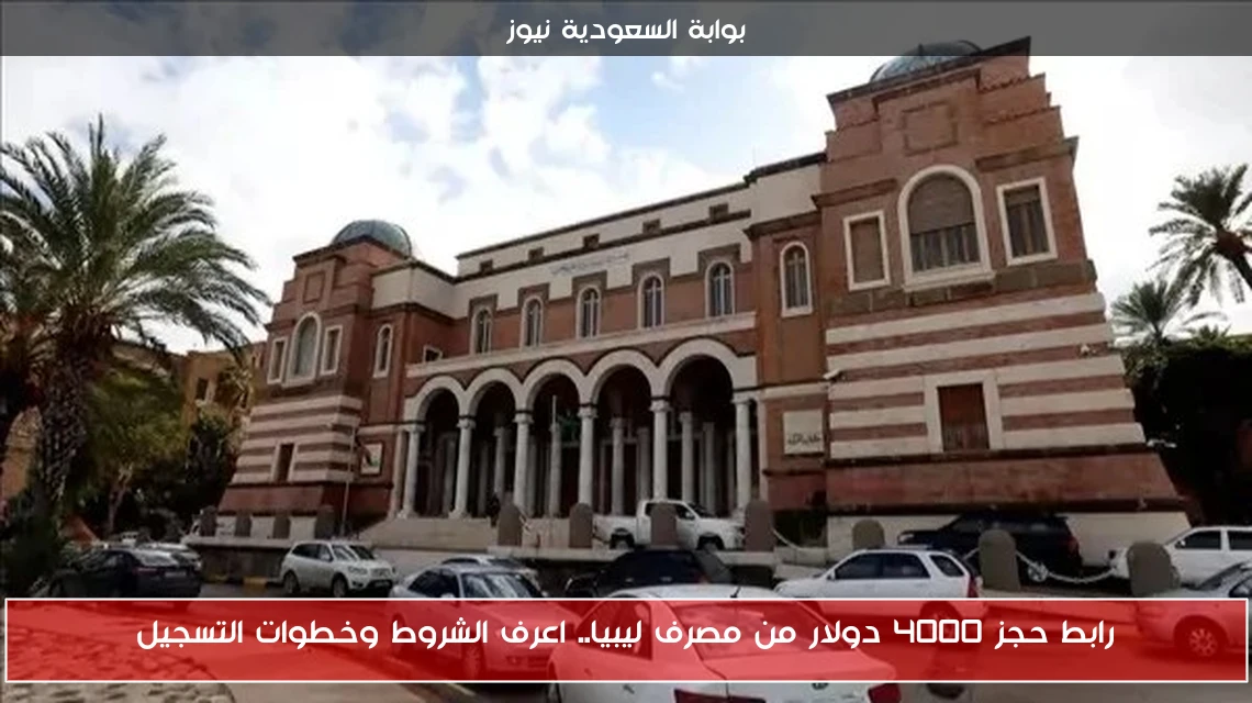 رابط حجز 4000 دولار من مصرف ليبيا.. اعرف الشروط وخطوات التسجيل
