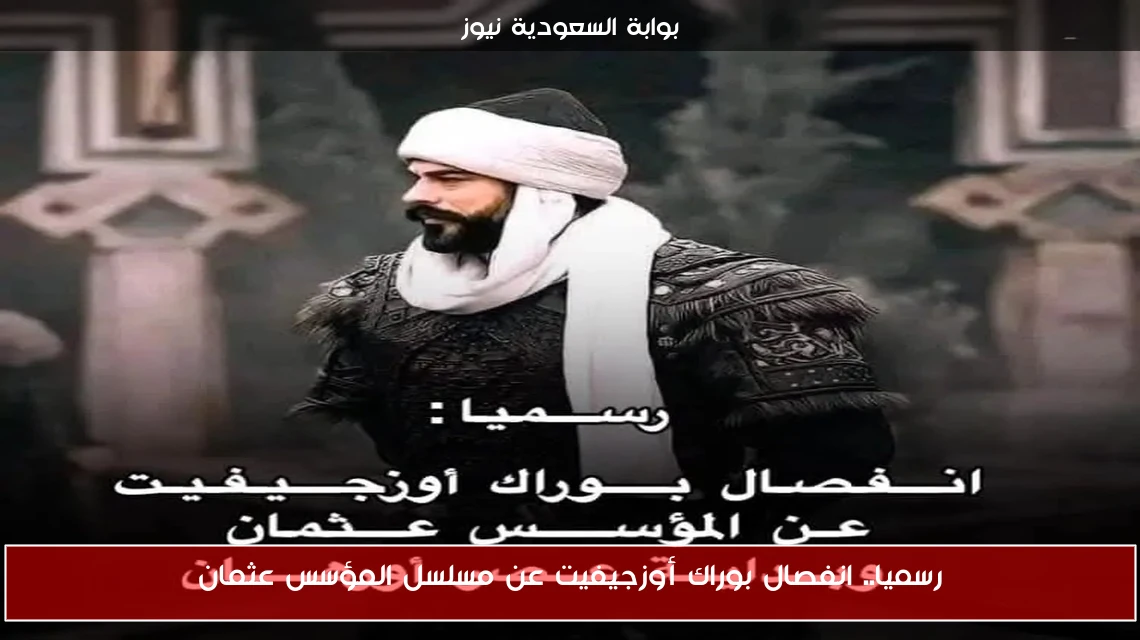 رسميا.. انفصال بوراك أوزجيفيت عن مسلسل المؤسس عثمان