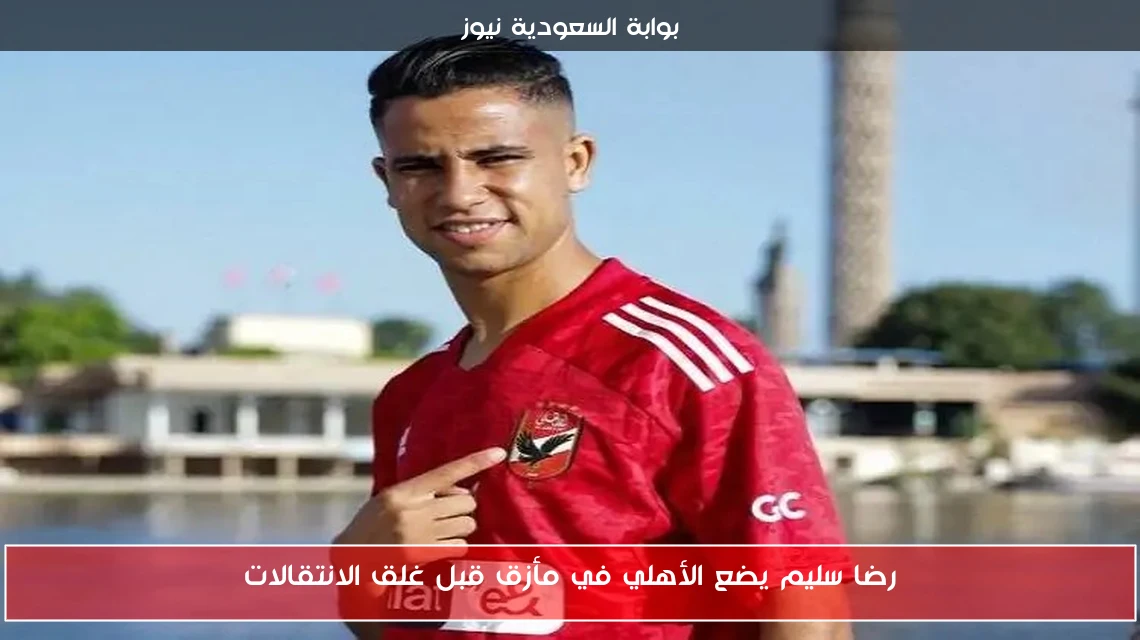 رضا سليم يضع الأهلي في مأزق قبل غلق الانتقالات