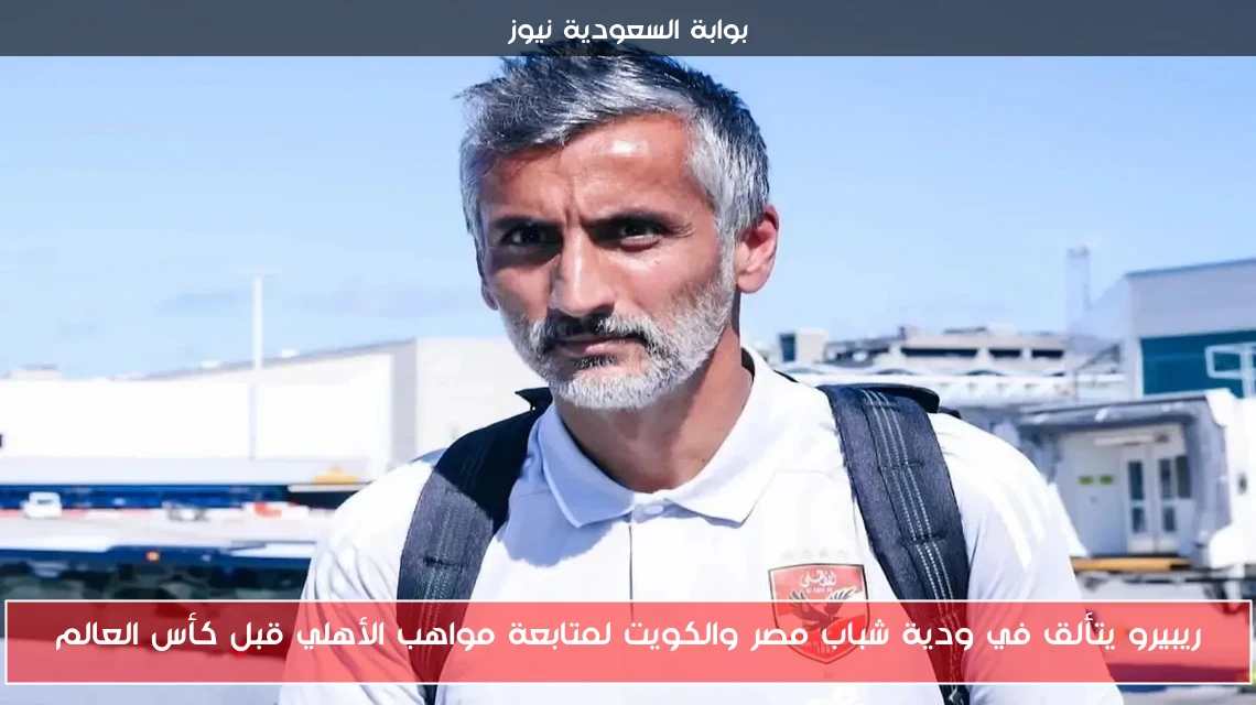 ريبيرو يتألق في ودية شباب مصر والكويت لمتابعة مواهب الأهلي قبل كأس العالم