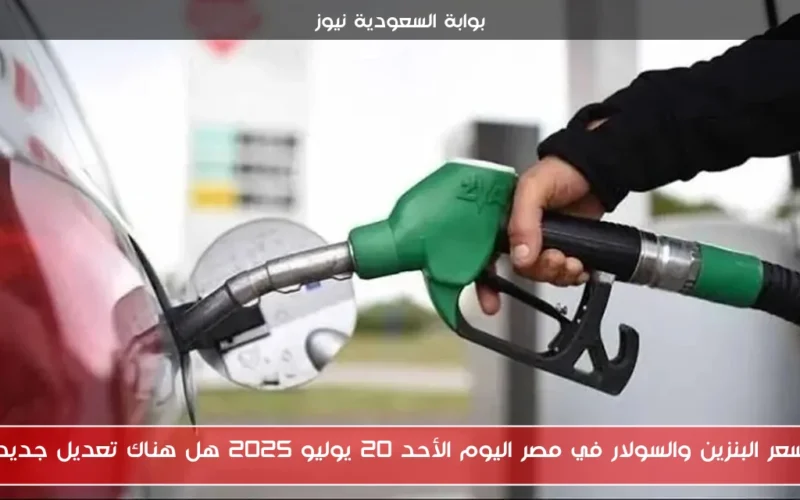 سعر البنزين والسولار في مصر اليوم الأحد 20 يوليو 2025 هل هناك تعديل جديد