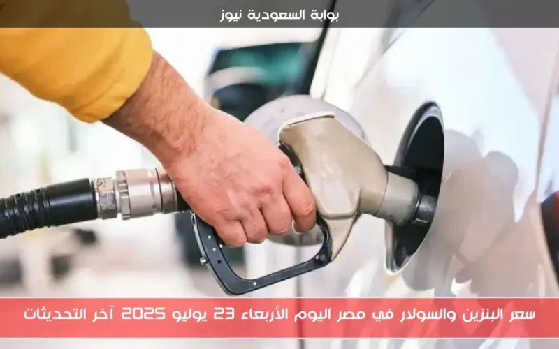 سعر البنزين والسولار في مصر اليوم الأربعاء 23 يوليو 2025 آخر التحديثات
