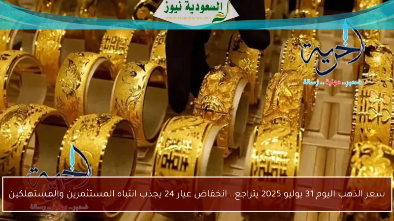 سعر الذهب اليوم 31 يوليو 2025 يتراجع.. انخفاض عيار 24 يجذب انتباه المستثمرين والمستهلكين