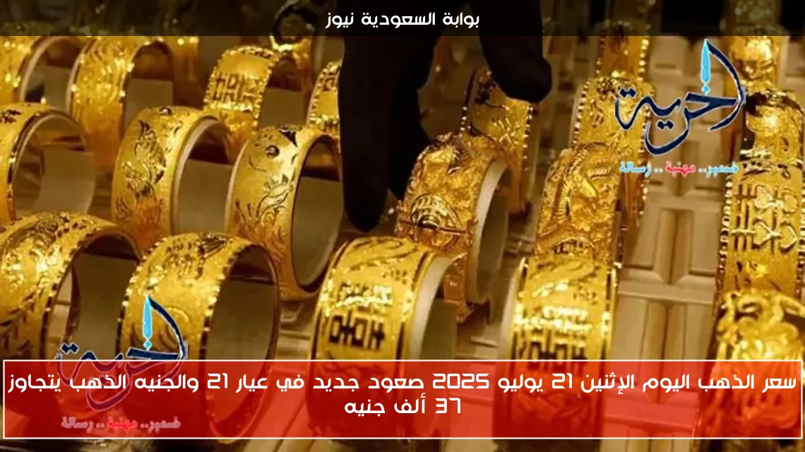 سعر الذهب اليوم الإثنين 21 يوليو 2025 صعود جديد في عيار 21 والجنيه الذهب يتجاوز 37 ألف جنيه
