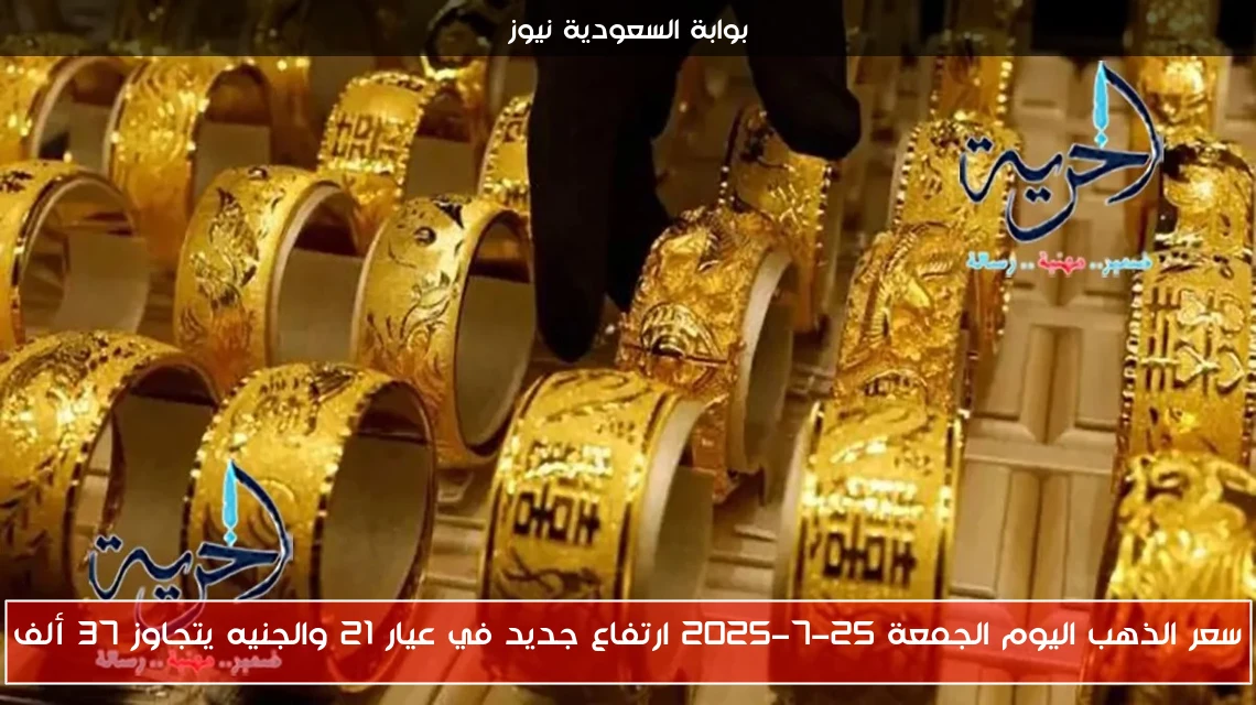 سعر الذهب اليوم الجمعة 25-7-2025 ارتفاع جديد في عيار 21 والجنيه يتجاوز 37 ألف